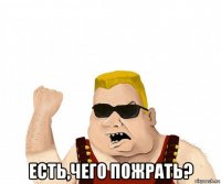  есть,чего пожрать?