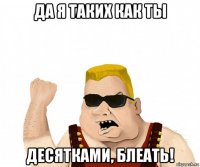 да я таких как ты десятками, блеать!