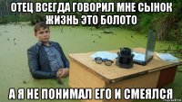 отец всегда говорил мне сынок жизнь это болото а я не понимал его и смеялся