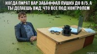 когда пират вар забаффал пушку до 8/5, а ты делаешь вид, что все под контролем 