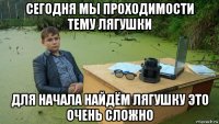 сегодня мы проходимости тему лягушки для начала найдём лягушку это очень сложно