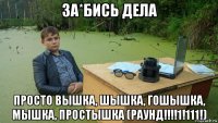 за*бись дела просто вышка, шышка, гошышка, мышка, простышка (раунд!!!!1!111!)