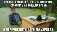 три вещи можно делать бесконечно: смотреть на воду, на огонь и перечислять баги easyxpress.