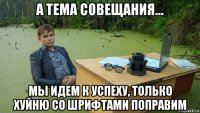 а тема совещания... мы идем к успеху, только хуйню со шрифтами поправим