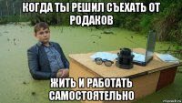 когда ты решил съехать от родаков жить и работать самостоятельно