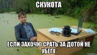 скукота если захочю срать за дотой не убегу