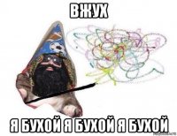 вжух я бухой я бухой я бухой