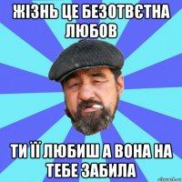 жізнь це безотвєтна любов ти її любиш а вона на тебе забила