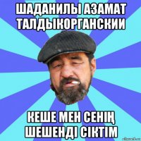 шаданилы азамат талдыкорганскии кеше мен сеніҢ шешенді сіктім