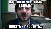 ты слил кв, что с тобой сделать? понять и простить...