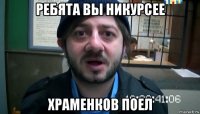 ребята вы никурсее храменков поел