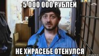 5 000 000 рублей не хирасебе отенулся