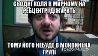 сьодні коля в мирному на ребцентрі діжурить тому його небуде в моквині на групі