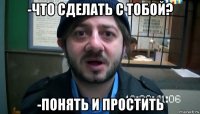 -что сделать с тобой? -понять и простить