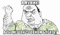 я мужик! а ты мешок с говном блеать!