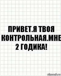 Привет.Я твоя контрольная.Мне 2 годика!