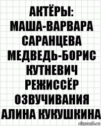 актёры:
Маша-Варвара Саранцева
Медведь-Борис Кутневич
режиссёр озвучивания Алина Кукушкина