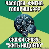 часодеи -фигня, говоришь??? скажи сразу : "жить надоело"