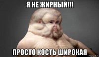 я не жирный!!! просто кость широкая