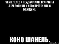 чем глепее и неудачливее мужчина ,тем больше у него претензий к женщине. коко шанель.