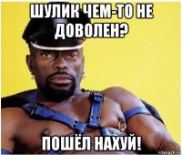 шулик чем-то не доволен? пошёл нахуй!