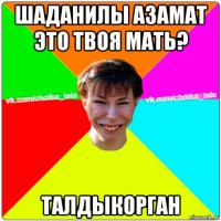 шаданилы азамат это твоя мать? талдыкорган