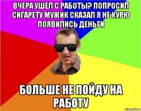 вчера ушел с работы? попросил сигарету мужик сказал я не курю появились деньги больше не пойду на работу