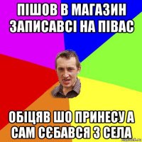 пішов в магазин записавсі на півас обіцяв шо принесу а сам сєбався з села