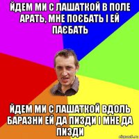 йдем ми с лашаткой в поле арать, мне поєбать і ей паєбать йдем ми с лашаткой вдоль баразни ей да пизди і мне да пизди