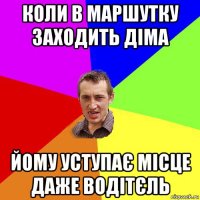 коли в маршутку заходить діма йому уступає місце даже водітєль