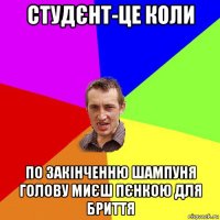 студєнт-це коли по закінченню шампуня голову миєш пєнкою для бриття