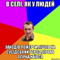 в селі, як у людей заходів пожерти,пішов на сусідський город,зірвав огірка,наївся