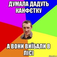 думала дадуть канфєтку а вони виїбали в лісі