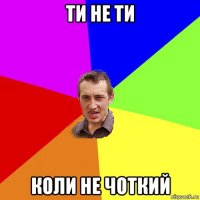 ти не ти коли не чоткий