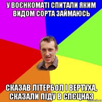 у воєнкоматі спитали яким видом сорта займаюсь сказав літербол і вертуха, сказали піду в спєцназ