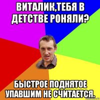 виталик,тебя в детстве роняли? быстрое поднятое упавшим не считается.