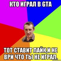 кто играл в gta тот ставит лайк,и не ври что ты не играл.