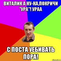 виталик а ну-ка,покричи "ура"! ураа с поста уебивать пора!