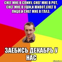 снег мне в спину, снег мне в рот, снег мне в уши,и живот,снег в лицо,и снег мне в глаз, заебись декабрь у нас