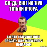 бл*дь сніг йо*нув тільки вчора а я вже стараюся його продать щоб мала була з подарком