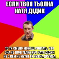 если твоя тьолка катя дідик то ти смело можеш считать, что она не твоя телка ибо катя дідик не с кем не мутит ей нужна дружба