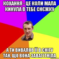 кохання - це коли мала кинула в тебе снєжку а ти виваляв її в снігу так, що вона завагітніла