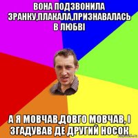 вона подзвонила зранку,плакала,признавалась в любві а я мовчав,довго мовчав, і згадував де другий носок