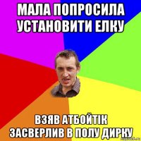 мала попросила установити елку взяв атбойтік засверлив в полу дирку