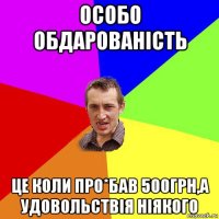 особо обдарованість це коли про*бав 500грн,а удовольствія ніякого