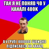 так я не поняв чо у каналі 400k а у групі 1000000 швидко підписався на канал