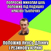 попросив миколая шоб положив пiд подушку красiву тьолочку положив якусь длiнну i резинову херню