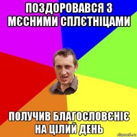 поздоровався з мєсними сплєтніцами получив благословєніє на цілий день