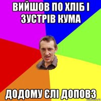 вийшов по хліб і зустрів кума додому єлі доповз