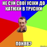 не суй свої усіки до катюхи в трусіки поняв?